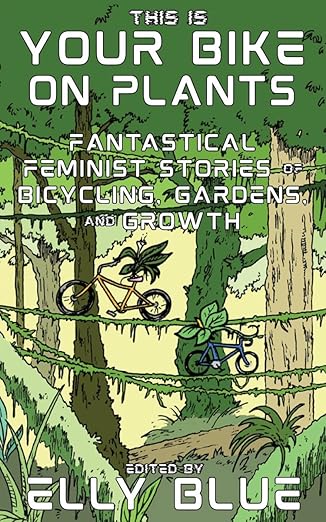 This Is Your Bike on Plants: Fantastical Feminist Stories of Bicycling, Gardens, and Growth