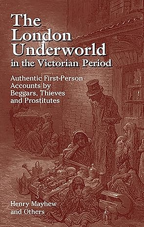 The London Underworld in the Victorian Period: Authentic First-Person Accounts by Beggars, Thieves and Prostitutes