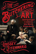 The Butchering Art: Joseph Lister's Quest to Transform the Grisly World of Victorian Medicine