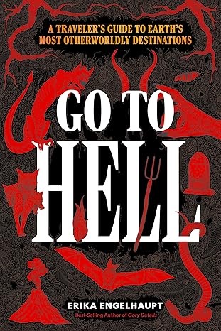 Go to Hell: A Traveler's Guide to Earth's Most Otherworldly Destinations