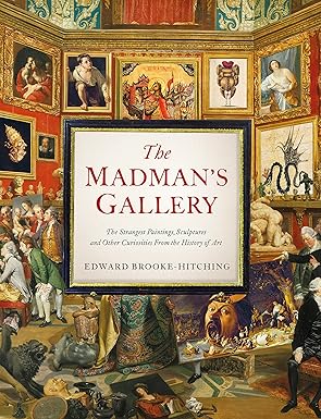 The Madman's Gallery: The Strangest Paintings, Sculptures and Other Curiosities from the History of Art